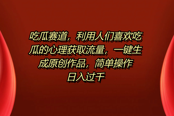 吃瓜赛道，利用人们喜欢吃瓜的心理获取流量，一键生成原创作品，简单操作日入过千网创吧-网创项目资源站-副业项目-创业项目-搞钱项目网创吧