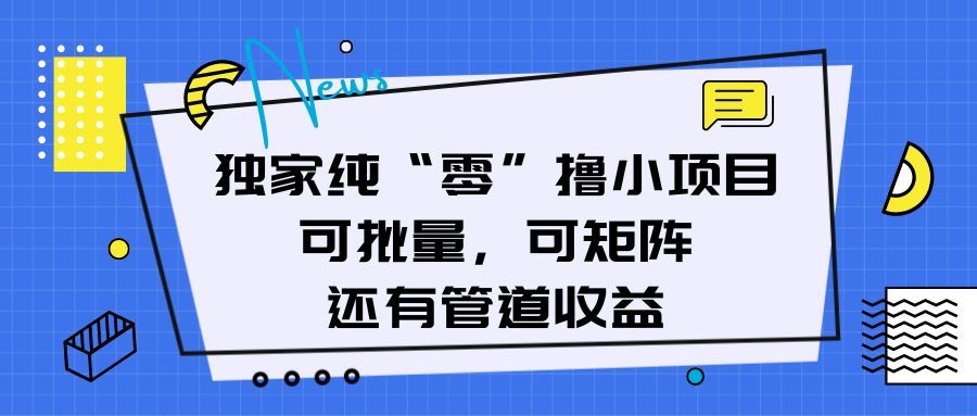 独家纯“零”撸小项目，可批量，可矩阵，还有管道收益网创吧-网创项目资源站-副业项目-创业项目-搞钱项目网创吧