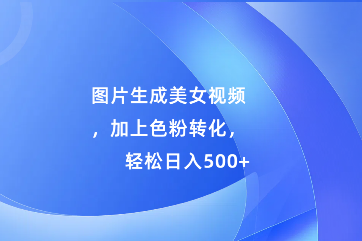 图片生成美女视频，加上色粉转化，轻松日入500+网创吧-网创项目资源站-副业项目-创业项目-搞钱项目网创吧