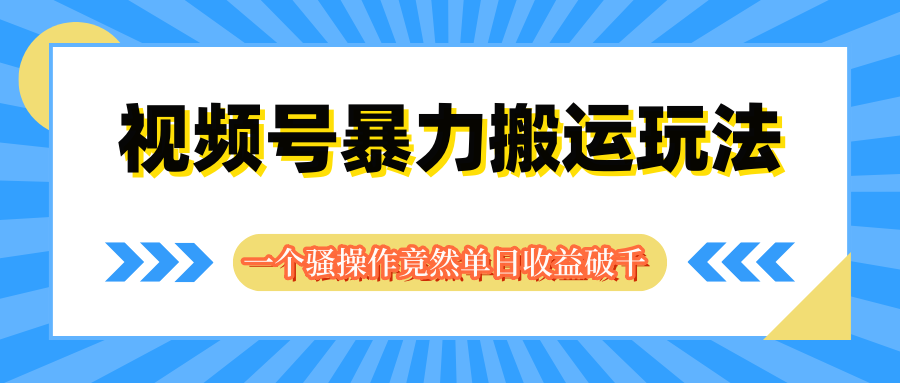 视频号暴力搬运玩法，一个骚操作竟然单日收益破千网创吧-网创项目资源站-副业项目-创业项目-搞钱项目网创吧