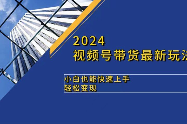 2024视频号带货最新玩法，小白也可快速上手，轻松变现网创吧-网创项目资源站-副业项目-创业项目-搞钱项目网创吧