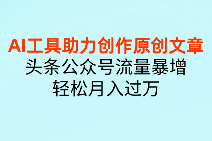 AI工具助力创作原创文章，头条公众号流量暴增，轻松月入过万网创吧-网创项目资源站-副业项目-创业项目-搞钱项目网创吧