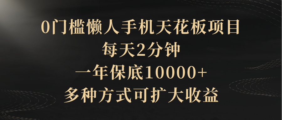 0门槛懒人手机天花板项目，每天2分钟，一年保底10000+，多种方式可扩大收益（抢首码）网创吧-网创项目资源站-副业项目-创业项目-搞钱项目网创吧