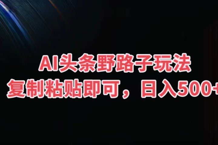 AI头条野路子玩法，复制粘贴即可，日入500+网创吧-网创项目资源站-副业项目-创业项目-搞钱项目网创吧