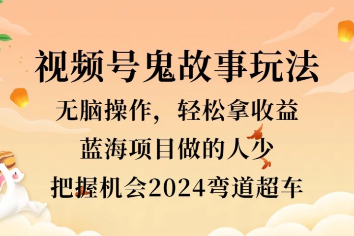 视频号冷门玩法，无脑操作，小白轻松上手拿收益，鬼故事流量爆火，轻松三位数，2024实现弯道超车网创吧-网创项目资源站-副业项目-创业项目-搞钱项目网创吧