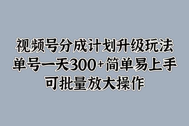 视频号分成计划升级玩法，单号一天300+简单易上手，可批量放大操作网创吧-网创项目资源站-副业项目-创业项目-搞钱项目网创吧