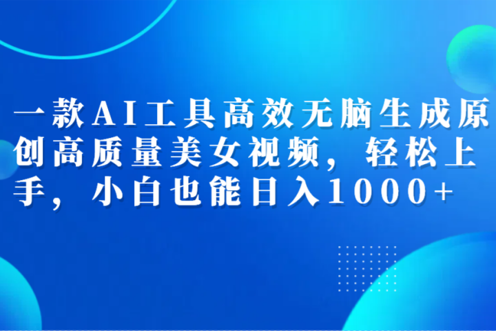 一款AI工具高效无脑生成原创高质量美女视频，轻松上手，小白也能日入1000+网创吧-网创项目资源站-副业项目-创业项目-搞钱项目网创吧