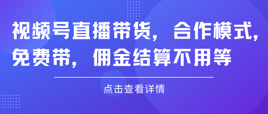 视频号直播带货，合作模式.免费带，佣金结算不用等网创吧-网创项目资源站-副业项目-创业项目-搞钱项目网创吧