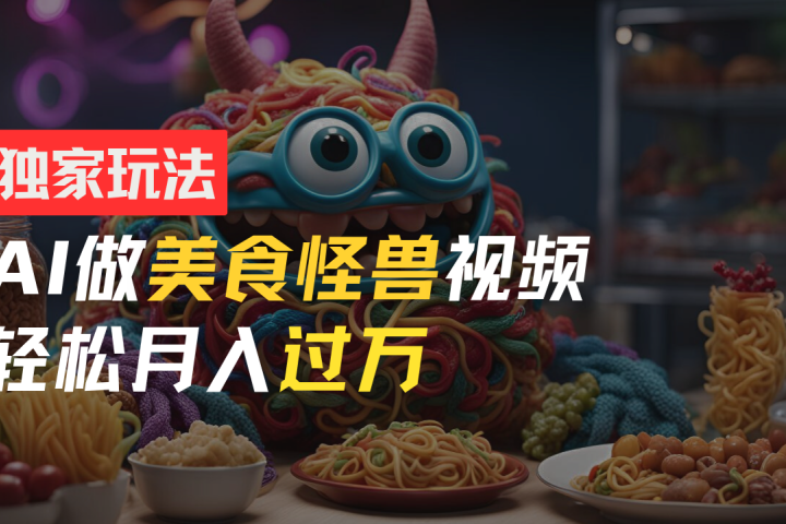 零门槛操作，AI美食怪兽短视频玩法，月入过万新手也能做！网创吧-网创项目资源站-副业项目-创业项目-搞钱项目网创吧
