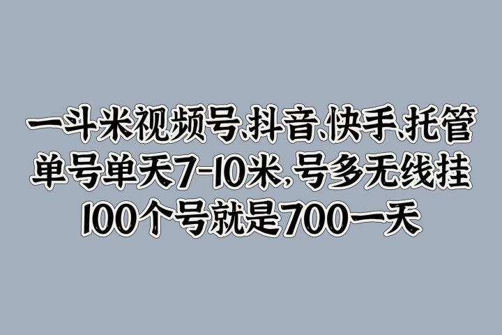 一斗米视频号、抖音、快手、托管，单号单天7-10米，号多无线挂，100个号就是700一天网创吧-网创项目资源站-副业项目-创业项目-搞钱项目网创吧
