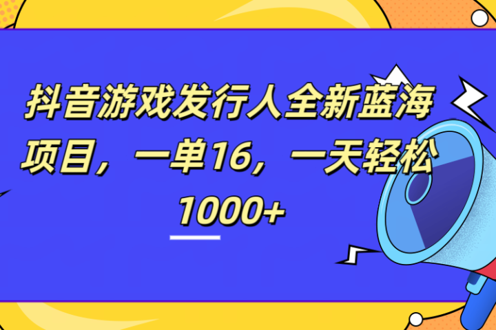 全新抖音游戏发行人蓝海项目，一单16，一天轻松1000+网创吧-网创项目资源站-副业项目-创业项目-搞钱项目网创吧