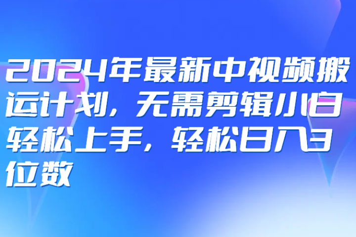 2024年最新中视频搬运计划，无需剪辑小白轻松上手，轻松日入3位数网创吧-网创项目资源站-副业项目-创业项目-搞钱项目网创吧