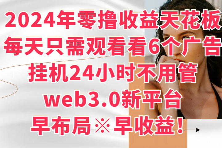 2024年零撸收益花板，每天看6个广告，挂机24小时不用管，web3.0新平台，早布局、早收益！网创吧-网创项目资源站-副业项目-创业项目-搞钱项目网创吧