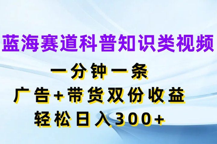 蓝海赛道科普知识类视频，一分钟一条，广告+带货双份收益，轻松日入300+网创吧-网创项目资源站-副业项目-创业项目-搞钱项目网创吧