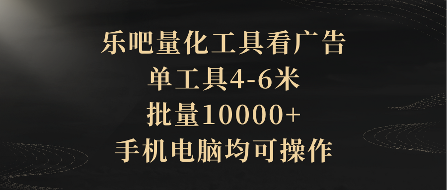 乐吧量化工具看广告，单工具4-6米，批量10000+，手机电脑均可操作网创吧-网创项目资源站-副业项目-创业项目-搞钱项目网创吧