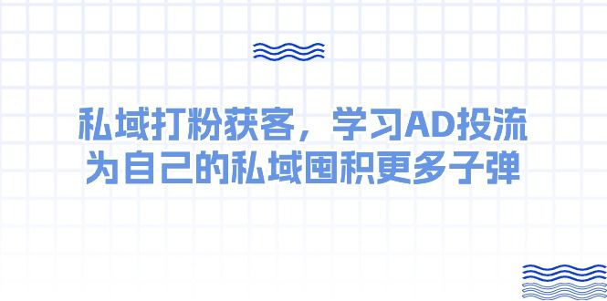 某收费课：私域打粉获客，学习AD投流，为自己的私域囤积更多子弹网创吧-网创项目资源站-副业项目-创业项目-搞钱项目网创吧