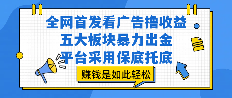 全网首发看广告撸收益，五大板块暴力出金，平台采用保底托底，赚钱是如此轻松网创吧-网创项目资源站-副业项目-创业项目-搞钱项目网创吧