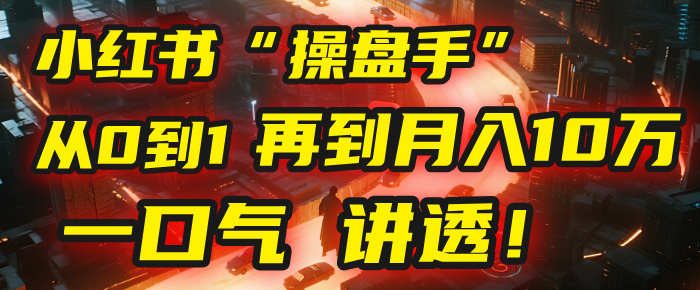 从0到1，再到月入10万，我把这套小红书“操盘手”打法，4节课讲透！网创吧-网创项目资源站-副业项目-创业项目-搞钱项目网创吧