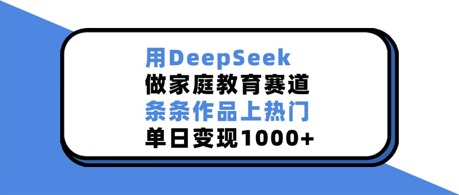用DeepSeek做，家庭教育赛道，条条作品上热门，单日变现1000+网创吧-网创项目资源站-副业项目-创业项目-搞钱项目网创吧